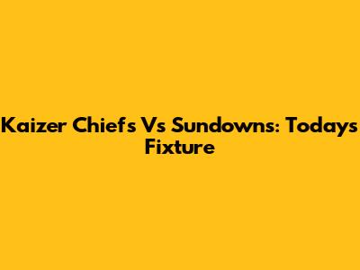 Kaizer Chiefs Vs Sundowns: Today's Fixture
