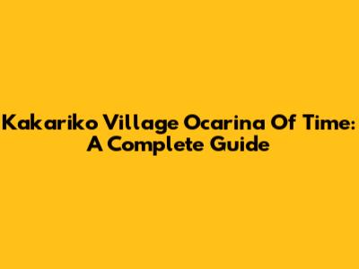 Kakariko Village Ocarina Of Time: A Complete Guide