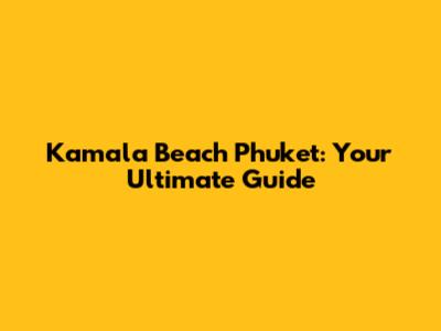 Kamala Beach Phuket: Your Ultimate Guide