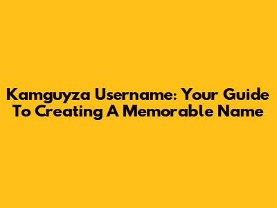 Kamguyza Username: Your Guide To Creating A Memorable Name