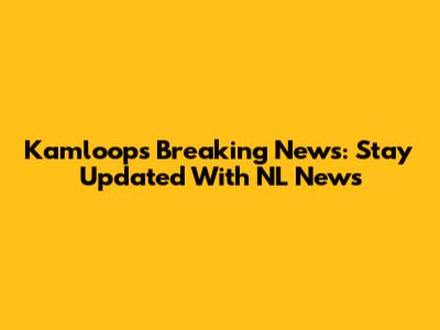 Kamloops Breaking News: Stay Updated With NL News