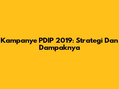 Kampanye PDIP 2019: Strategi Dan Dampaknya