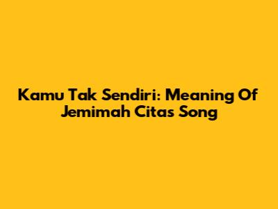 Kamu Tak Sendiri: Meaning Of Jemimah Cita's Song