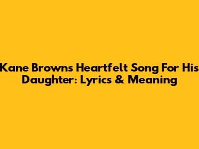 Kane Brown's Heartfelt Song For His Daughter: Lyrics & Meaning