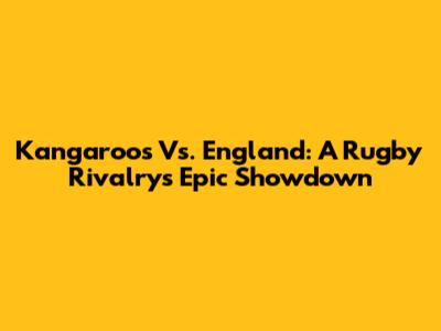 Kangaroos Vs. England: A Rugby Rivalry's Epic Showdown