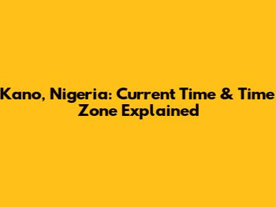 Kano, Nigeria: Current Time & Time Zone Explained