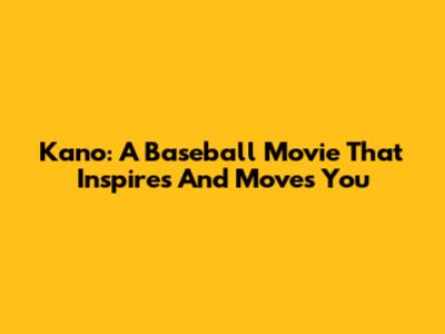 Kano: A Baseball Movie That Inspires And Moves You