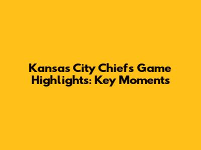 Kansas City Chiefs Game Highlights: Key Moments