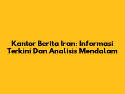 Kantor Berita Iran: Informasi Terkini Dan Analisis Mendalam