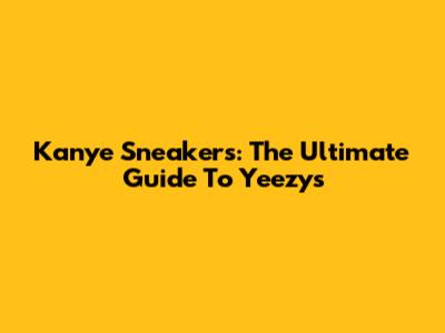 Kanye Sneakers: The Ultimate Guide To Yeezys