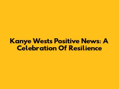 Kanye West's Positive News: A Celebration Of Resilience