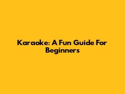 Karaoke: A Fun Guide For Beginners