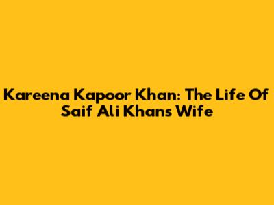 Kareena Kapoor Khan: The Life Of Saif Ali Khan's Wife