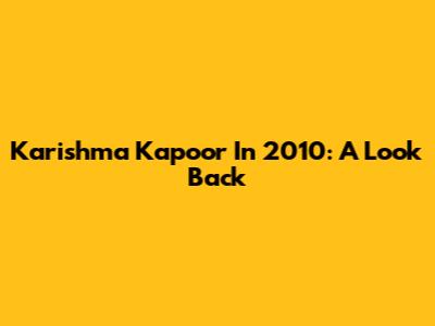 Karishma Kapoor In 2010: A Look Back