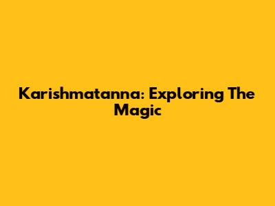 Karishmatanna: Exploring The Magic