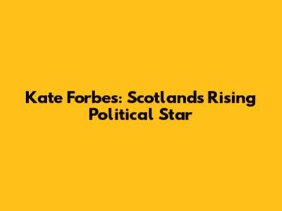 Kate Forbes: Scotland's Rising Political Star