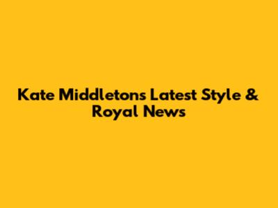 Kate Middleton's Latest Style & Royal News
