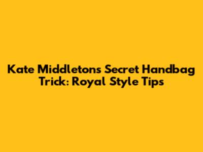 Kate Middleton's Secret Handbag Trick: Royal Style Tips