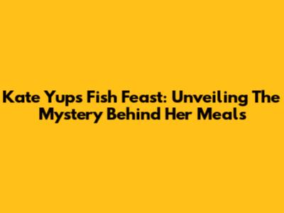 Kate Yup's Fish Feast: Unveiling The Mystery Behind Her Meals