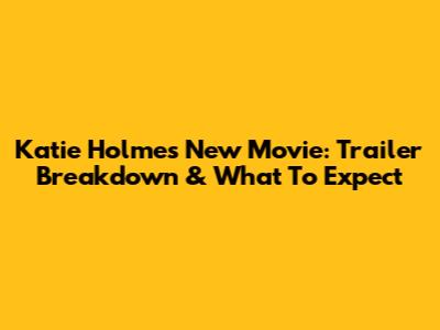Katie Holmes' New Movie: Trailer Breakdown & What To Expect