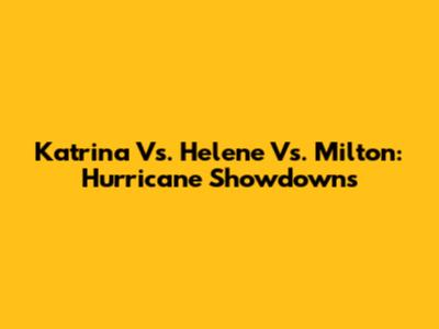 Katrina Vs. Helene Vs. Milton: Hurricane Showdowns