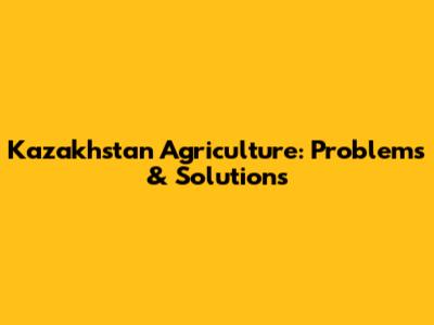 Kazakhstan Agriculture: Problems & Solutions