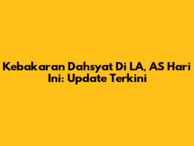 Kebakaran Dahsyat Di LA, AS Hari Ini: Update Terkini