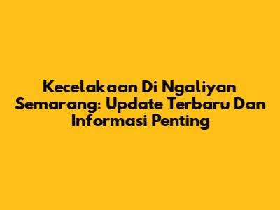 Kecelakaan Di Ngaliyan Semarang: Update Terbaru Dan Informasi Penting