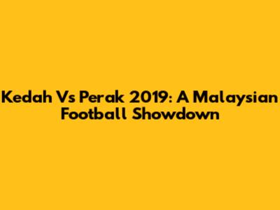 Kedah Vs Perak 2019: A Malaysian Football Showdown