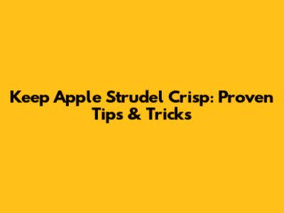 Keep Apple Strudel Crisp: Proven Tips & Tricks