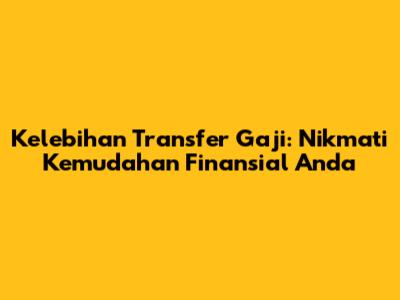 Kelebihan Transfer Gaji: Nikmati Kemudahan Finansial Anda