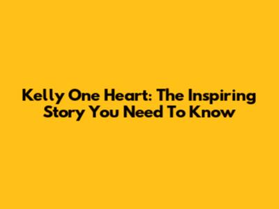 Kelly One Heart: The Inspiring Story You Need To Know