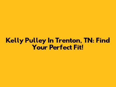 Kelly Pulley In Trenton, TN: Find Your Perfect Fit!