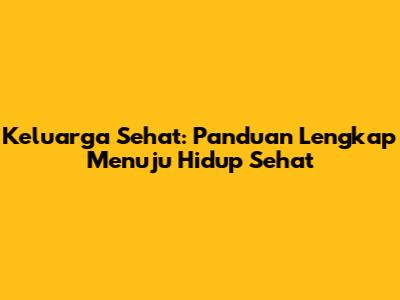 Keluarga Sehat: Panduan Lengkap Menuju Hidup Sehat