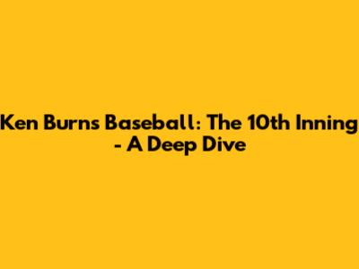 Ken Burns' Baseball: The 10th Inning - A Deep Dive