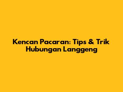 Kencan Pacaran: Tips & Trik Hubungan Langgeng