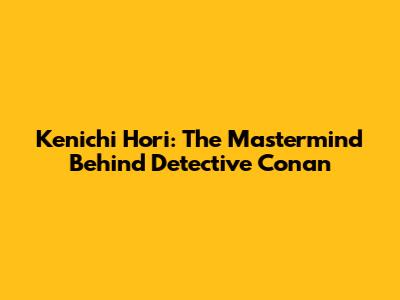 Kenichi Hori: The Mastermind Behind Detective Conan