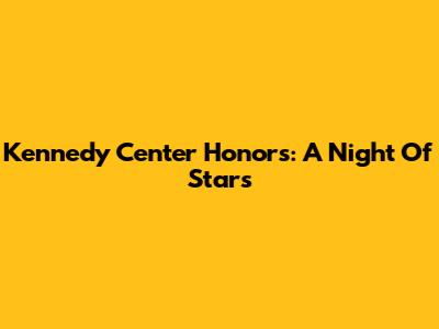 Kennedy Center Honors: A Night Of Stars
