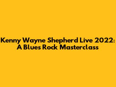 Kenny Wayne Shepherd Live 2022: A Blues Rock Masterclass