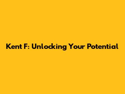 Kent F: Unlocking Your Potential