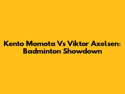 Kento Momota Vs Viktor Axelsen: Badminton Showdown