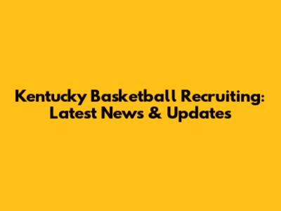 Kentucky Basketball Recruiting: Latest News & Updates