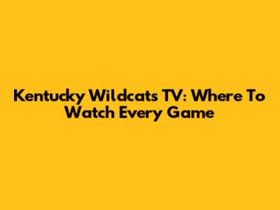 Kentucky Wildcats TV: Where To Watch Every Game