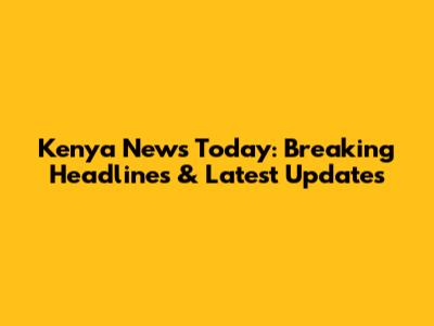 Kenya News Today: Breaking Headlines & Latest Updates