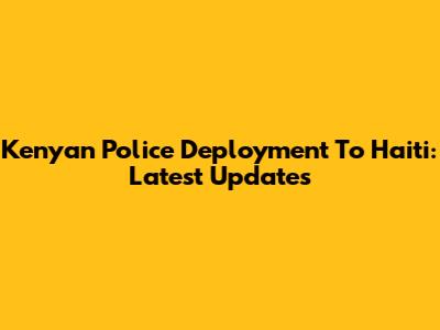 Kenyan Police Deployment To Haiti: Latest Updates