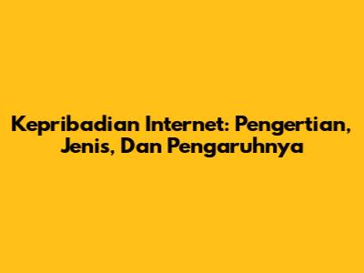 Kepribadian Internet: Pengertian, Jenis, Dan Pengaruhnya