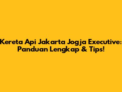 Kereta Api Jakarta Jogja Executive: Panduan Lengkap & Tips!
