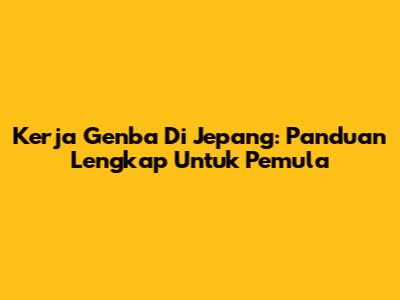 Kerja Genba Di Jepang: Panduan Lengkap Untuk Pemula