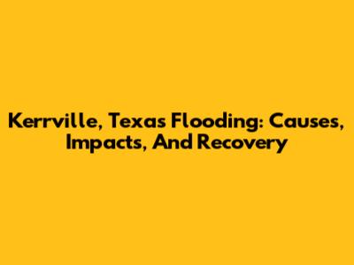 Kerrville, Texas Flooding: Causes, Impacts, And Recovery