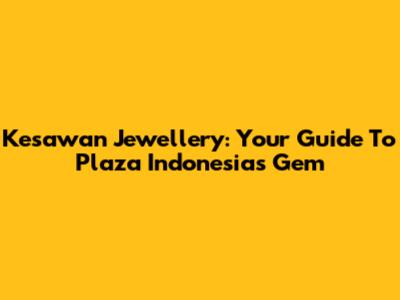 Kesawan Jewellery: Your Guide To Plaza Indonesia's Gem
